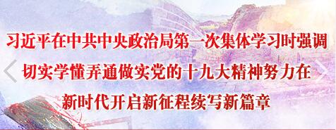 习近平在中共中央政治局第一次集体学习时强调 切实学懂弄通做实党的十九大精神 努力在新时代开启新征程续写新篇章